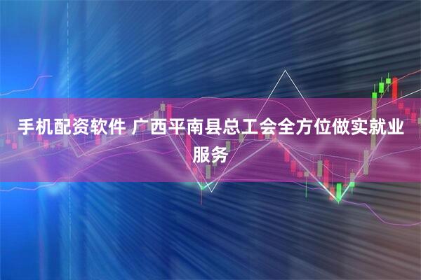 手机配资软件 广西平南县总工会全方位做实就业服务