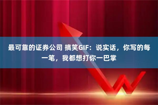 最可靠的证券公司 搞笑GIF：说实话，你写的每一笔，我都想打你一巴掌